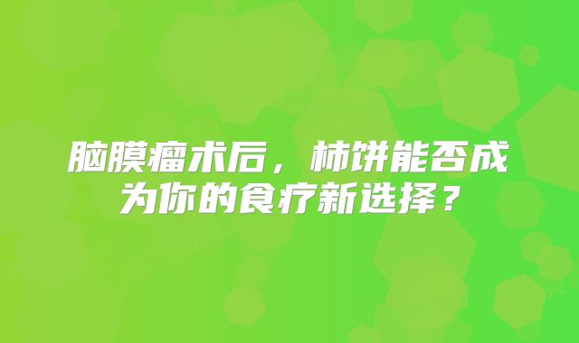 脑膜瘤术后，柿饼能否成为你的食疗新选择？