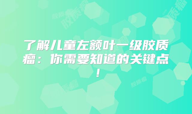 了解儿童左额叶一级胶质瘤：你需要知道的关键点！