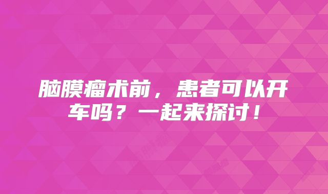 脑膜瘤术前，患者可以开车吗？一起来探讨！