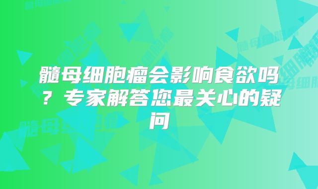髓母细胞瘤会影响食欲吗？专家解答您最关心的疑问