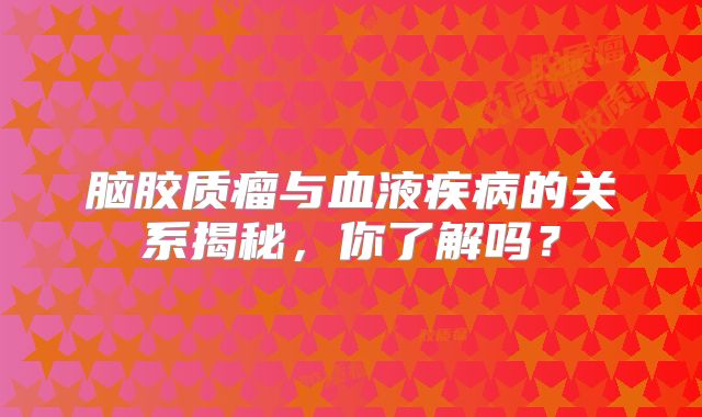 脑胶质瘤与血液疾病的关系揭秘，你了解吗？