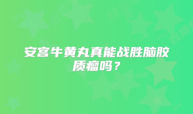 安宫牛黄丸真能战胜脑胶质瘤吗？