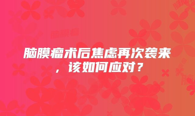 脑膜瘤术后焦虑再次袭来，该如何应对？