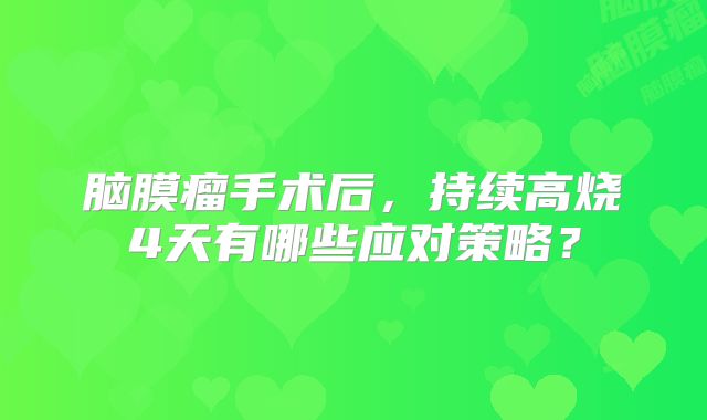 脑膜瘤手术后，持续高烧4天有哪些应对策略？