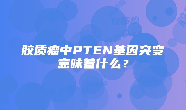 胶质瘤中PTEN基因突变意味着什么？