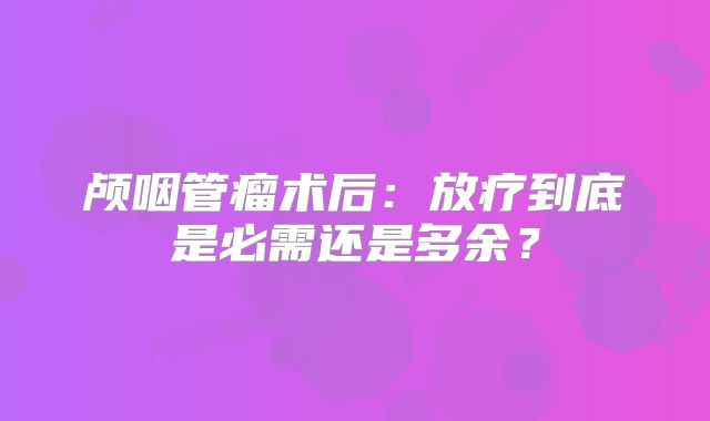 颅咽管瘤术后：放疗到底是必需还是多余？