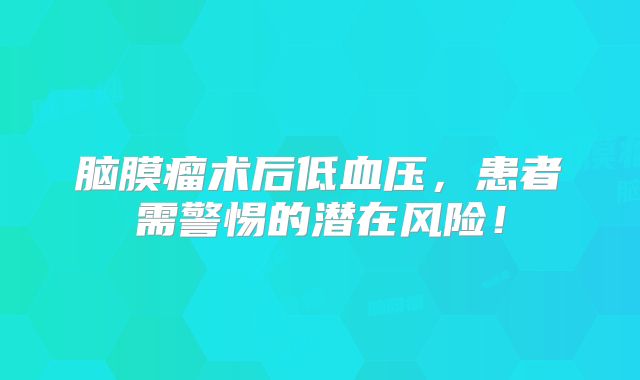 脑膜瘤术后低血压，患者需警惕的潜在风险！