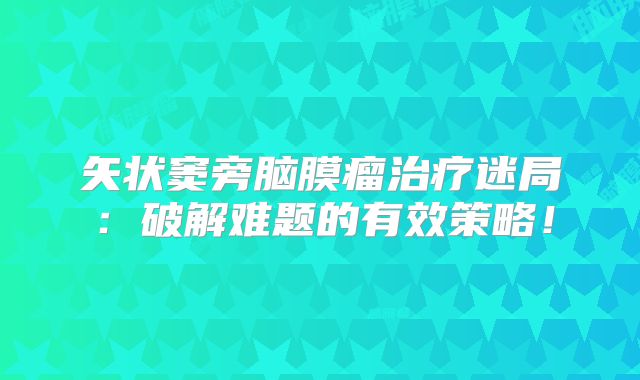 矢状窦旁脑膜瘤治疗迷局：破解难题的有效策略！