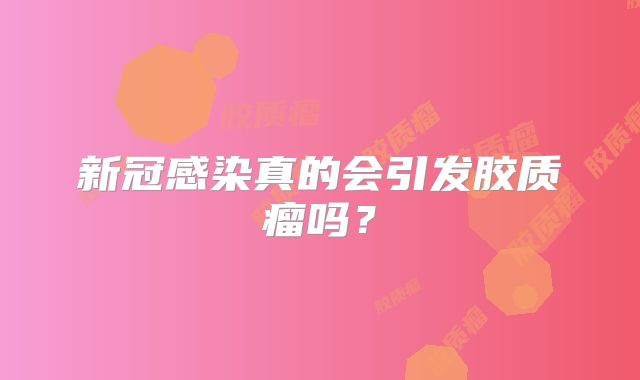 新冠感染真的会引发胶质瘤吗？
