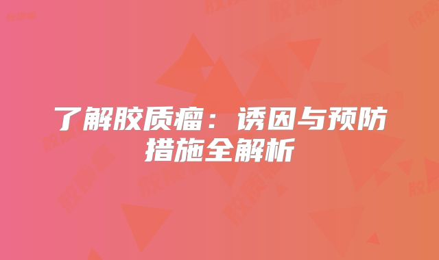 了解胶质瘤：诱因与预防措施全解析