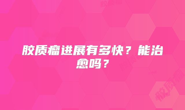 胶质瘤进展有多快？能治愈吗？