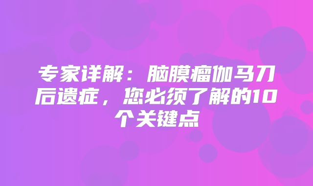 专家详解：脑膜瘤伽马刀后遗症，您必须了解的10个关键点