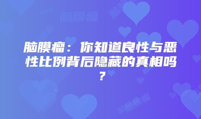 脑膜瘤：你知道良性与恶性比例背后隐藏的真相吗？