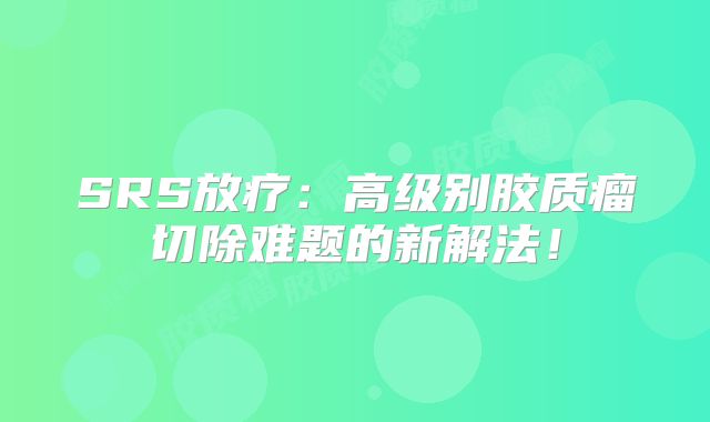 SRS放疗：高级别胶质瘤切除难题的新解法！