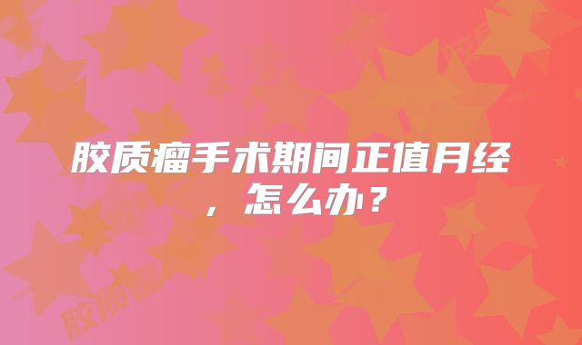 胶质瘤手术期间正值月经，怎么办？
