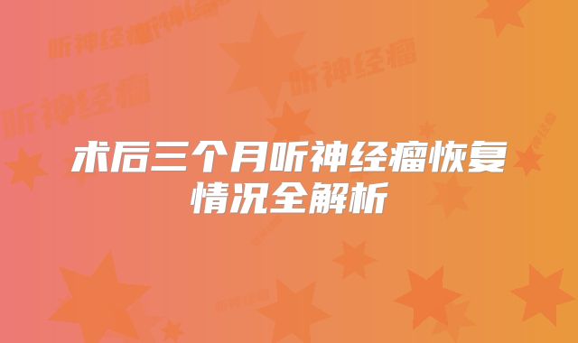 术后三个月听神经瘤恢复情况全解析