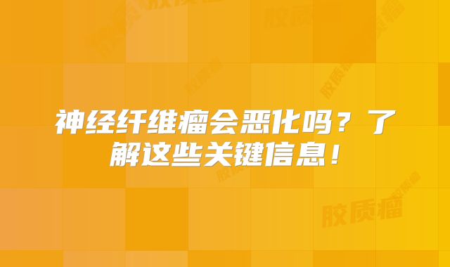 神经纤维瘤会恶化吗？了解这些关键信息！