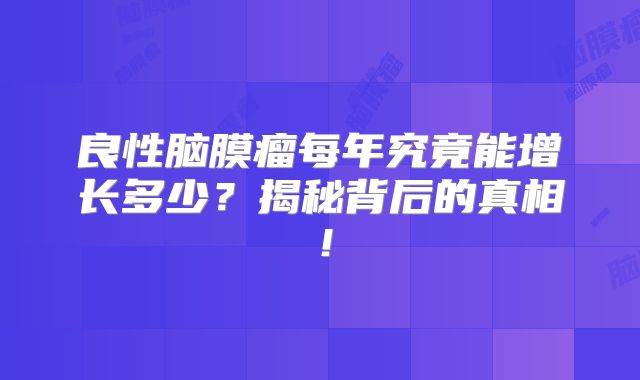 良性脑膜瘤每年究竟能增长多少？揭秘背后的真相！