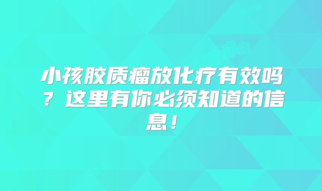 小孩胶质瘤放化疗有效吗？这里有你必须知道的信息！