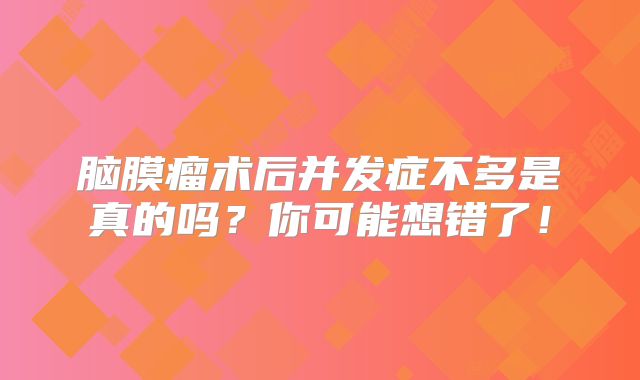 脑膜瘤术后并发症不多是真的吗？你可能想错了！