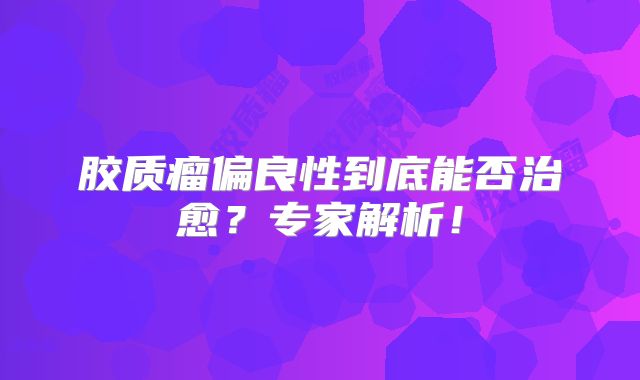 胶质瘤偏良性到底能否治愈？专家解析！