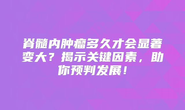 脊髓内肿瘤多久才会显著变大？揭示关键因素，助你预判发展！