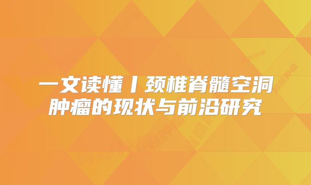 一文读懂丨颈椎脊髓空洞肿瘤的现状与前沿研究