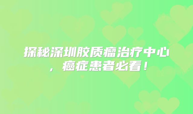 探秘深圳胶质瘤治疗中心，癌症患者必看！