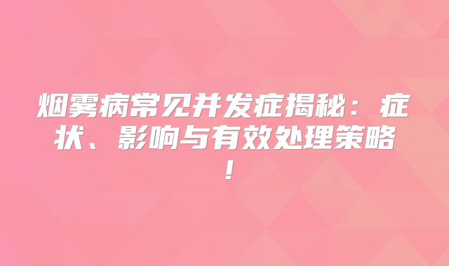 烟雾病常见并发症揭秘：症状、影响与有效处理策略！