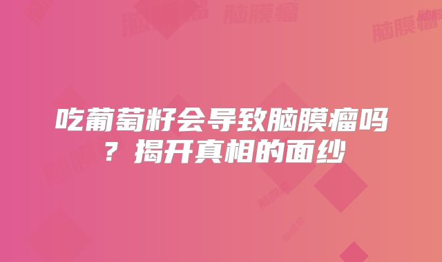 吃葡萄籽会导致脑膜瘤吗？揭开真相的面纱