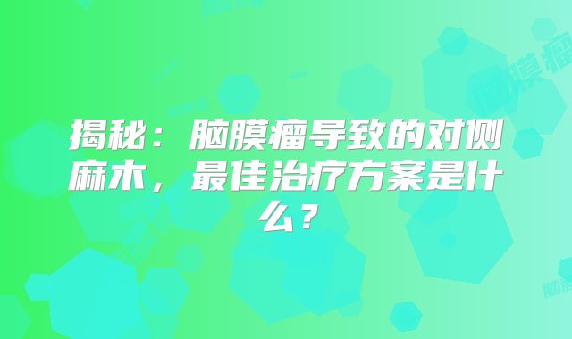 揭秘：脑膜瘤导致的对侧麻木，最佳治疗方案是什么？