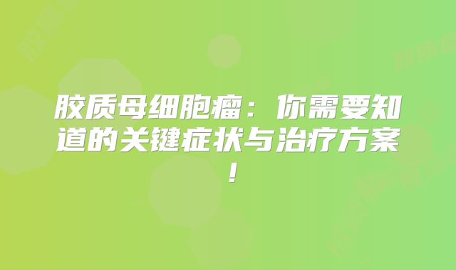 胶质母细胞瘤：你需要知道的关键症状与治疗方案！