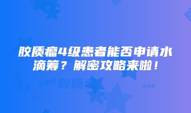 胶质瘤4级患者能否申请水滴筹？解密攻略来啦！