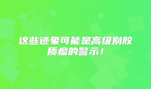 这些迹象可能是高级别胶质瘤的警示！