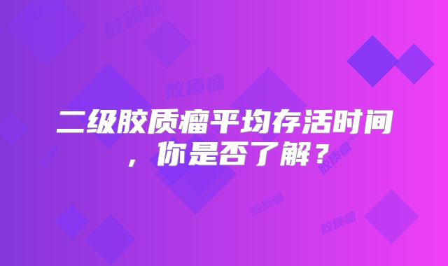二级胶质瘤平均存活时间，你是否了解？