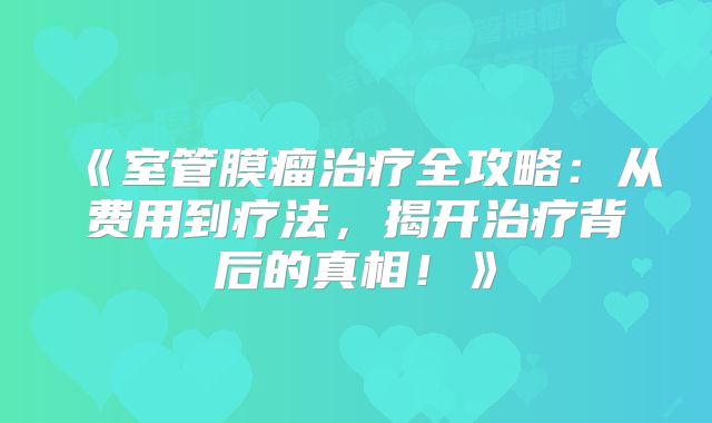 《室管膜瘤治疗全攻略：从费用到疗法，揭开治疗背后的真相！》