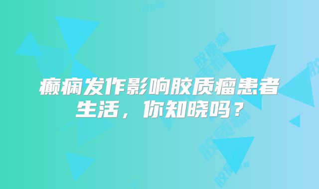 癫痫发作影响胶质瘤患者生活，你知晓吗？