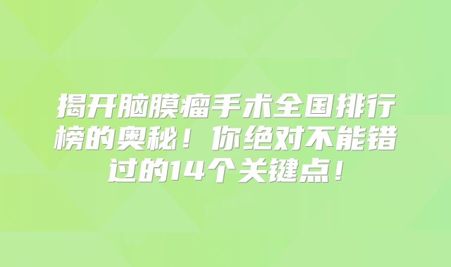 揭开脑膜瘤手术全国排行榜的奥秘！你绝对不能错过的14个关键点！