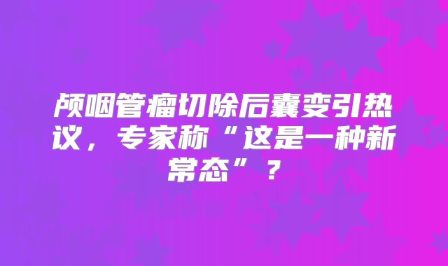 颅咽管瘤切除后囊变引热议，专家称“这是一种新常态”？