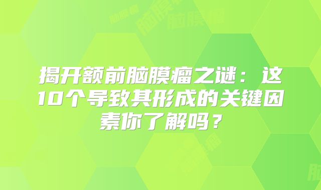 揭开额前脑膜瘤之谜：这10个导致其形成的关键因素你了解吗？