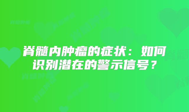 脊髓内肿瘤的症状：如何识别潜在的警示信号？