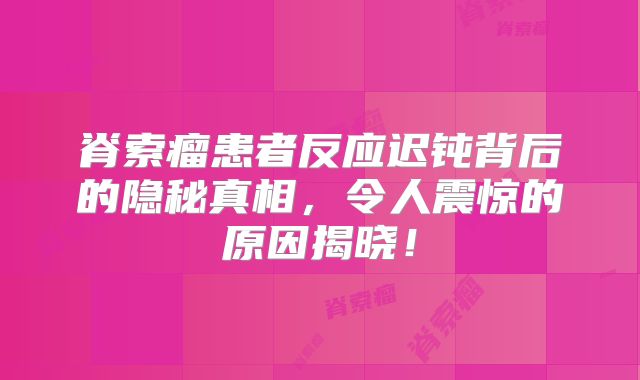 脊索瘤患者反应迟钝背后的隐秘真相，令人震惊的原因揭晓！