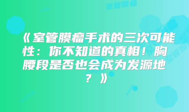 《室管膜瘤手术的三次可能性：你不知道的真相！胸腰段是否也会成为发源地？》