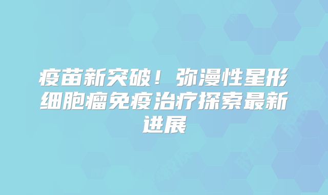疫苗新突破！弥漫性星形细胞瘤免疫治疗探索最新进展