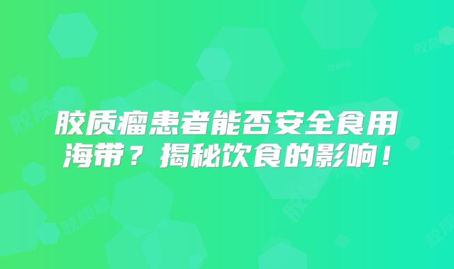 胶质瘤患者能否安全食用海带？揭秘饮食的影响！