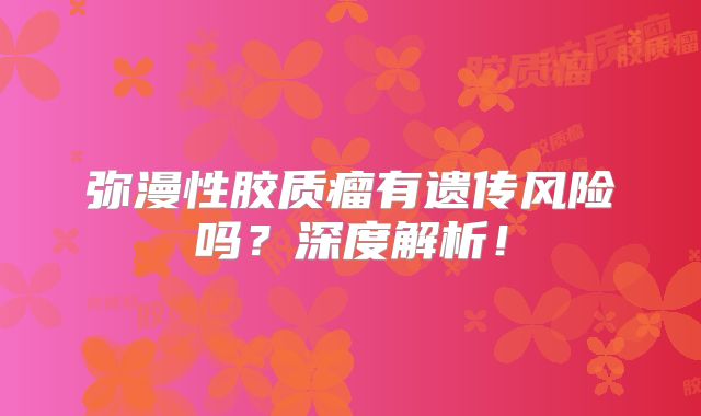弥漫性胶质瘤有遗传风险吗？深度解析！