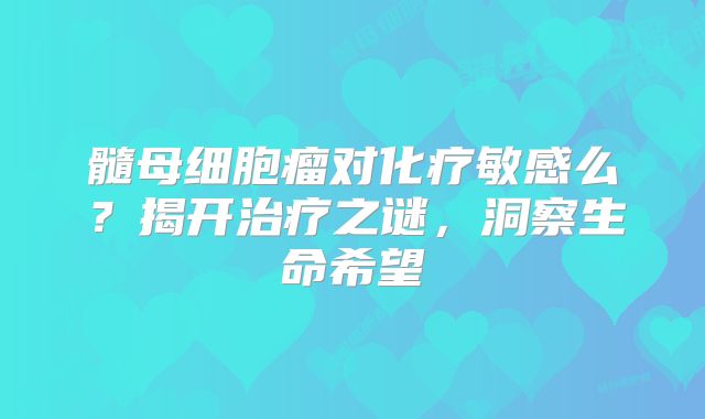 髓母细胞瘤对化疗敏感么？揭开治疗之谜，洞察生命希望