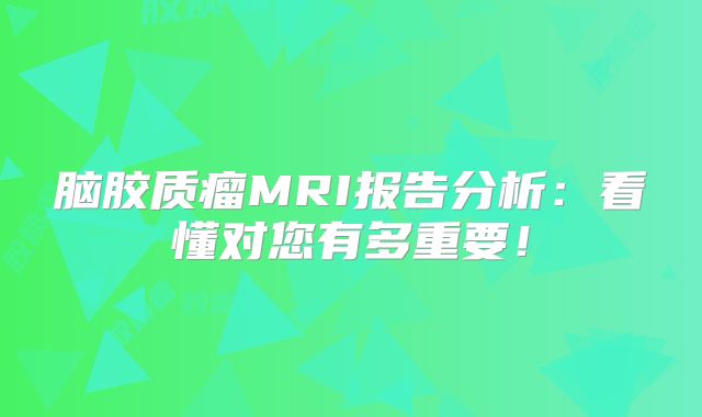 脑胶质瘤MRI报告分析：看懂对您有多重要！