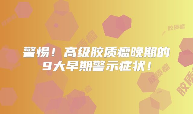 警惕！高级胶质瘤晚期的9大早期警示症状！
