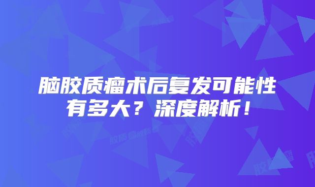 脑胶质瘤术后复发可能性有多大？深度解析！